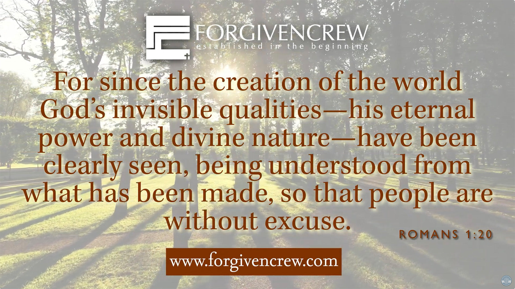 Load video: Video of a peaceful park with trees in the background featuring the Forgiven Crew logo at the top center, Romans 1:20 scrolling across the middle, and www.forgivencrew.com displayed at the bottom center. Background music plays while highlighting Forgiven Crew Christian clothing and faith-inspired apparel.
